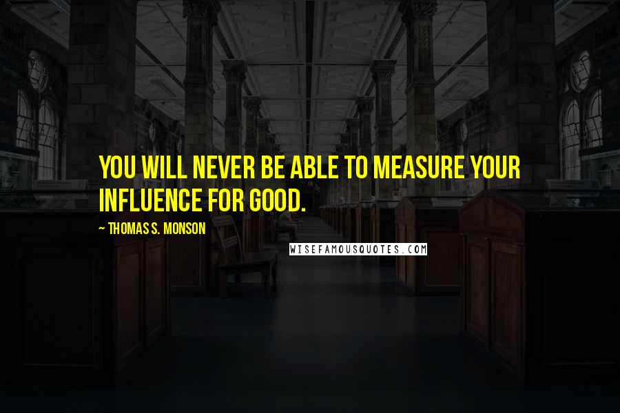 Thomas S. Monson Quotes: You will never be able to measure your influence for good.