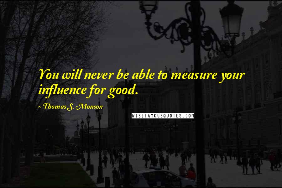 Thomas S. Monson Quotes: You will never be able to measure your influence for good.