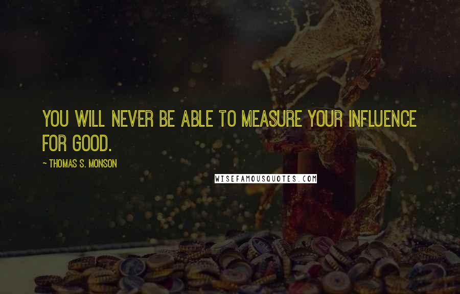 Thomas S. Monson Quotes: You will never be able to measure your influence for good.