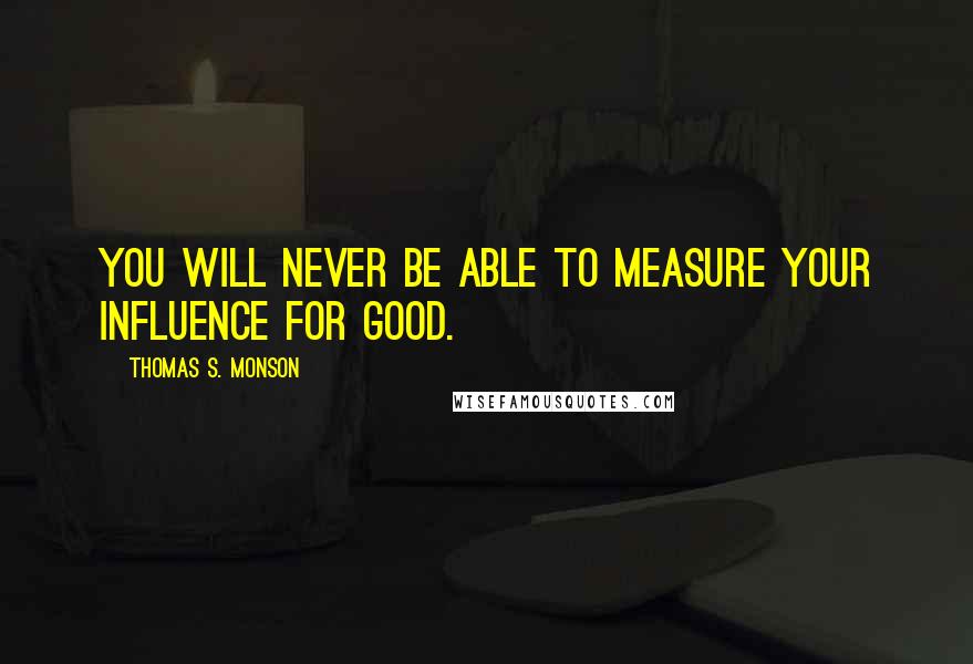 Thomas S. Monson Quotes: You will never be able to measure your influence for good.