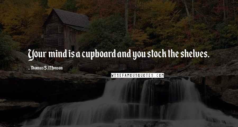 Thomas S. Monson Quotes: Your mind is a cupboard and you stock the shelves.