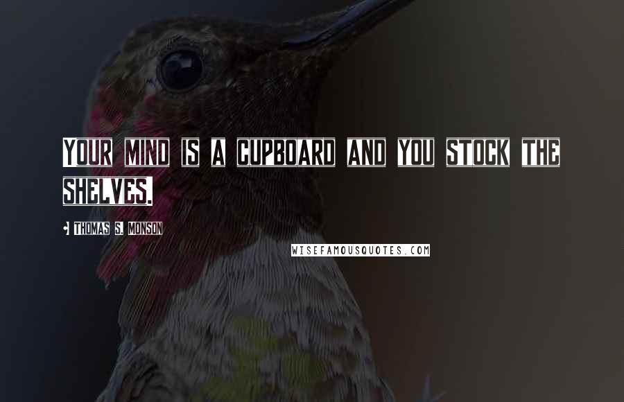 Thomas S. Monson Quotes: Your mind is a cupboard and you stock the shelves.