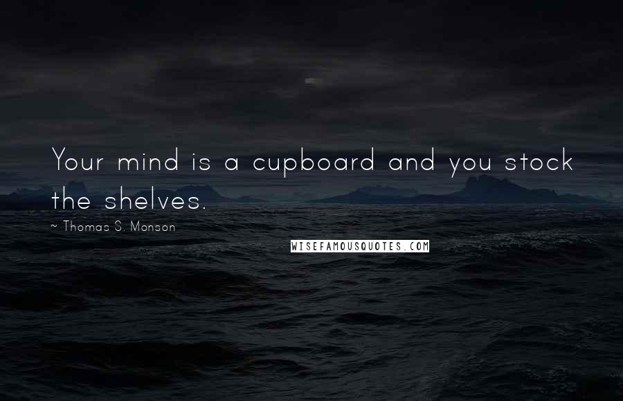 Thomas S. Monson Quotes: Your mind is a cupboard and you stock the shelves.