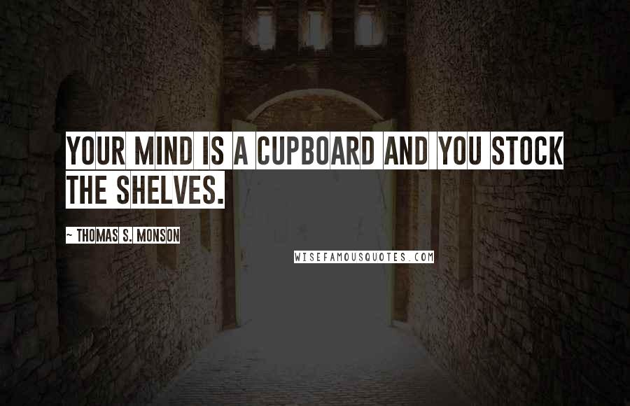 Thomas S. Monson Quotes: Your mind is a cupboard and you stock the shelves.
