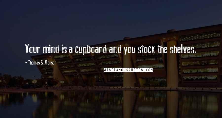 Thomas S. Monson Quotes: Your mind is a cupboard and you stock the shelves.