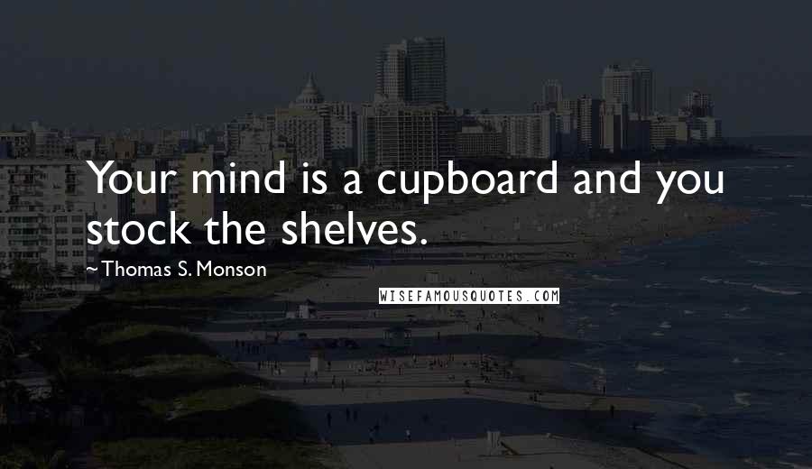 Thomas S. Monson Quotes: Your mind is a cupboard and you stock the shelves.