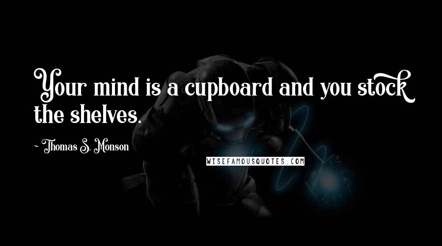 Thomas S. Monson Quotes: Your mind is a cupboard and you stock the shelves.