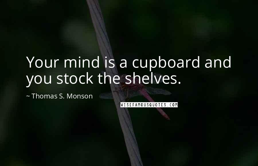 Thomas S. Monson Quotes: Your mind is a cupboard and you stock the shelves.