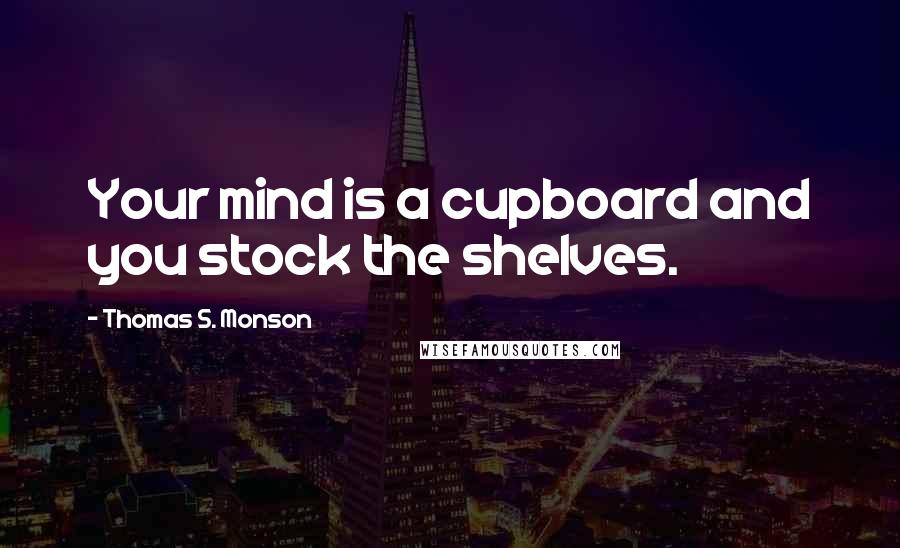 Thomas S. Monson Quotes: Your mind is a cupboard and you stock the shelves.