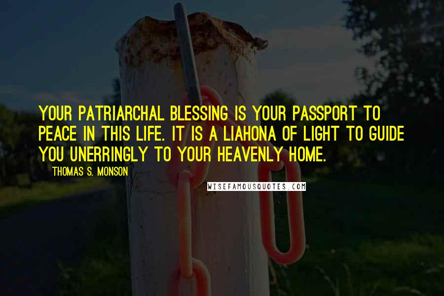 Thomas S. Monson Quotes: Your patriarchal blessing is your passport to peace in this life. It is a Liahona of light to guide you unerringly to your heavenly home.