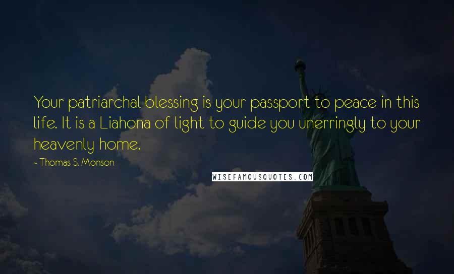 Thomas S. Monson Quotes: Your patriarchal blessing is your passport to peace in this life. It is a Liahona of light to guide you unerringly to your heavenly home.
