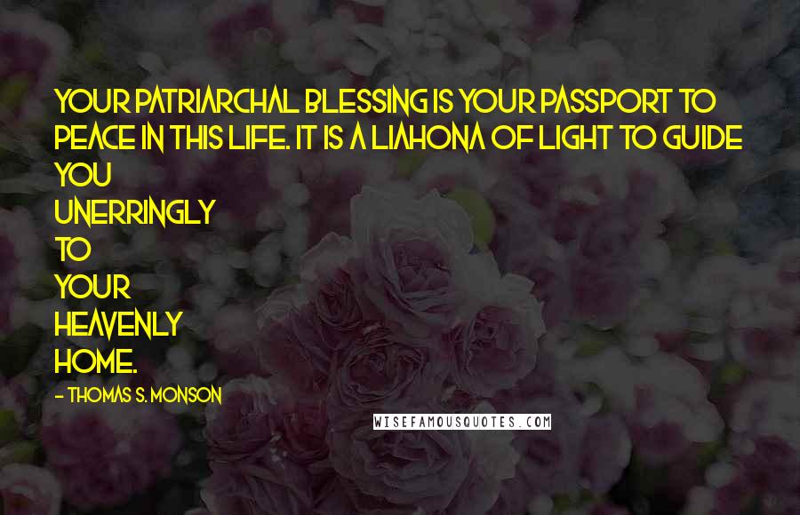 Thomas S. Monson Quotes: Your patriarchal blessing is your passport to peace in this life. It is a Liahona of light to guide you unerringly to your heavenly home.