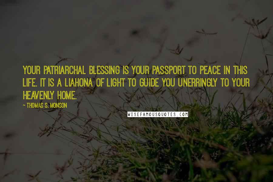 Thomas S. Monson Quotes: Your patriarchal blessing is your passport to peace in this life. It is a Liahona of light to guide you unerringly to your heavenly home.