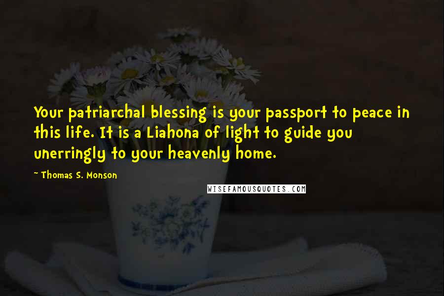 Thomas S. Monson Quotes: Your patriarchal blessing is your passport to peace in this life. It is a Liahona of light to guide you unerringly to your heavenly home.