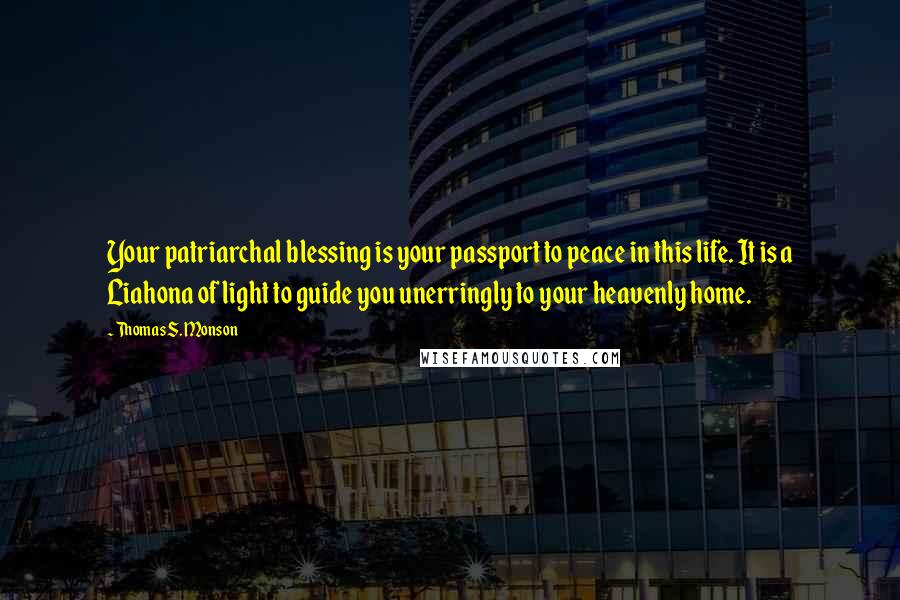 Thomas S. Monson Quotes: Your patriarchal blessing is your passport to peace in this life. It is a Liahona of light to guide you unerringly to your heavenly home.