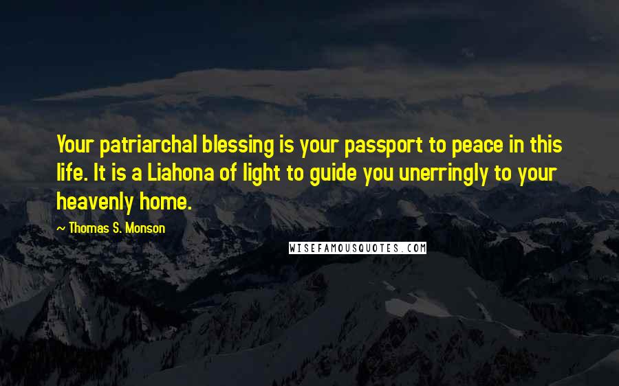 Thomas S. Monson Quotes: Your patriarchal blessing is your passport to peace in this life. It is a Liahona of light to guide you unerringly to your heavenly home.