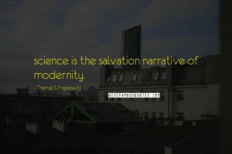 Thomas S. Popkewitz Quotes: science is the salvation narrative of modernity.