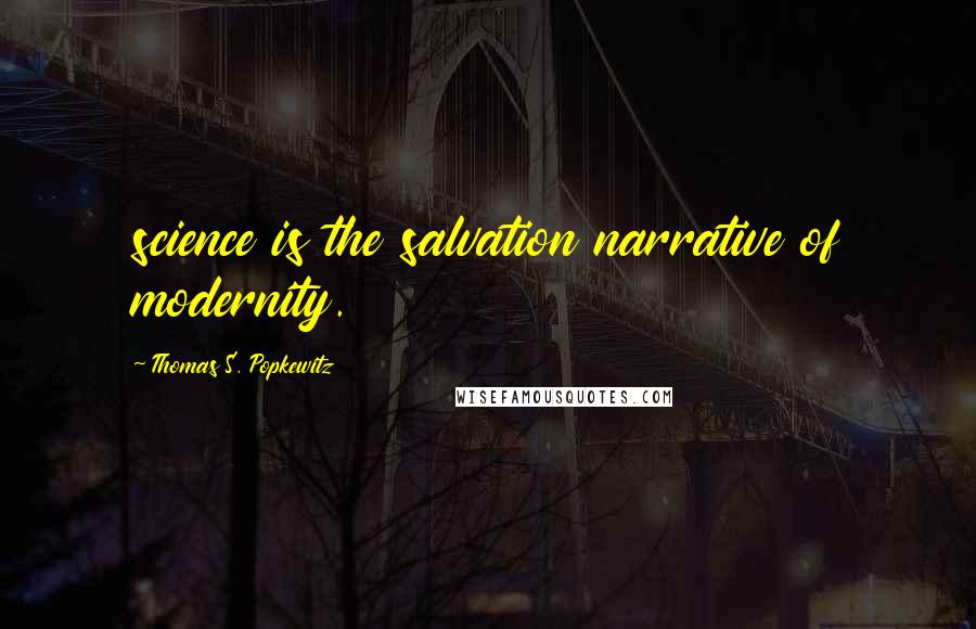 Thomas S. Popkewitz Quotes: science is the salvation narrative of modernity.