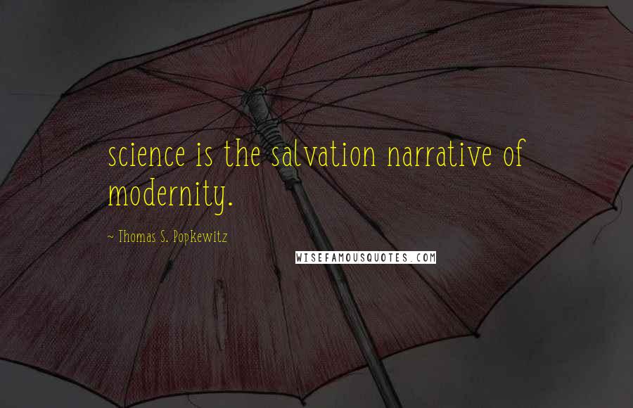 Thomas S. Popkewitz Quotes: science is the salvation narrative of modernity.