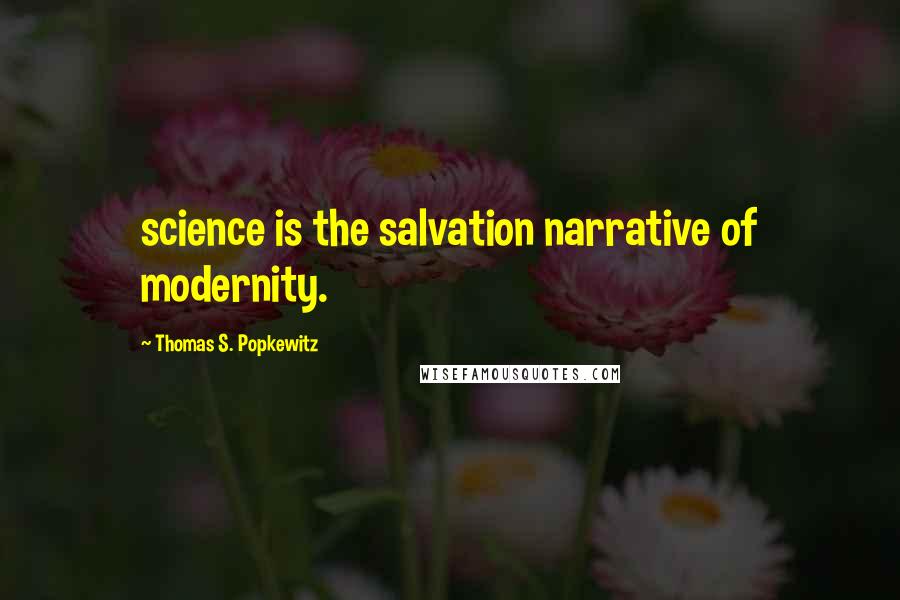 Thomas S. Popkewitz Quotes: science is the salvation narrative of modernity.