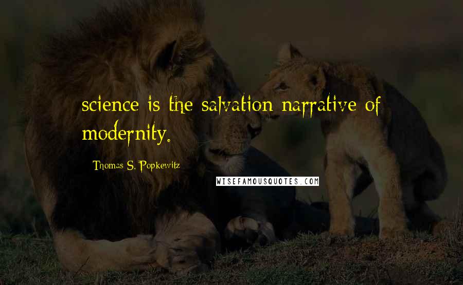 Thomas S. Popkewitz Quotes: science is the salvation narrative of modernity.