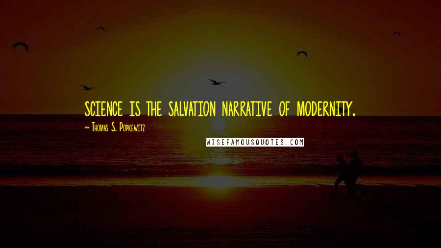 Thomas S. Popkewitz Quotes: science is the salvation narrative of modernity.