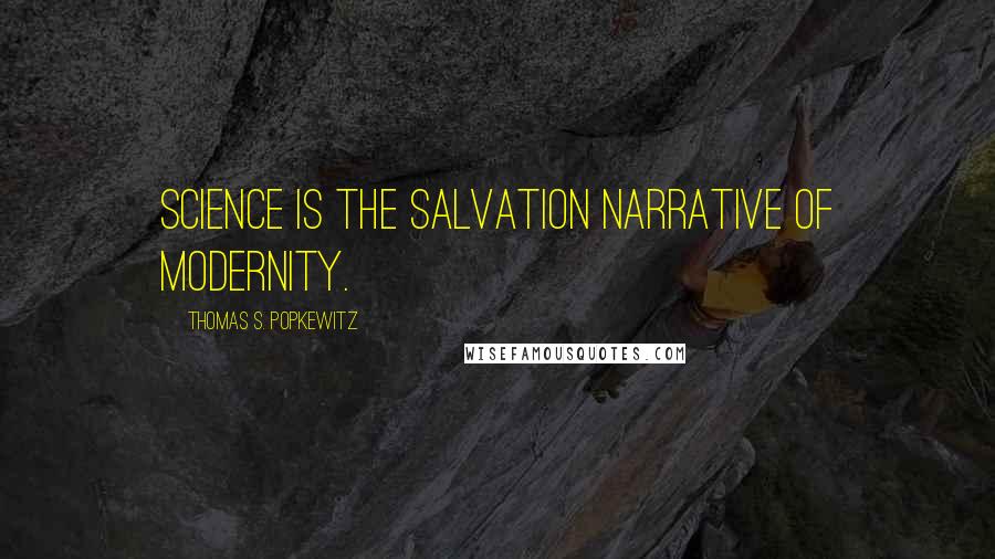 Thomas S. Popkewitz Quotes: science is the salvation narrative of modernity.