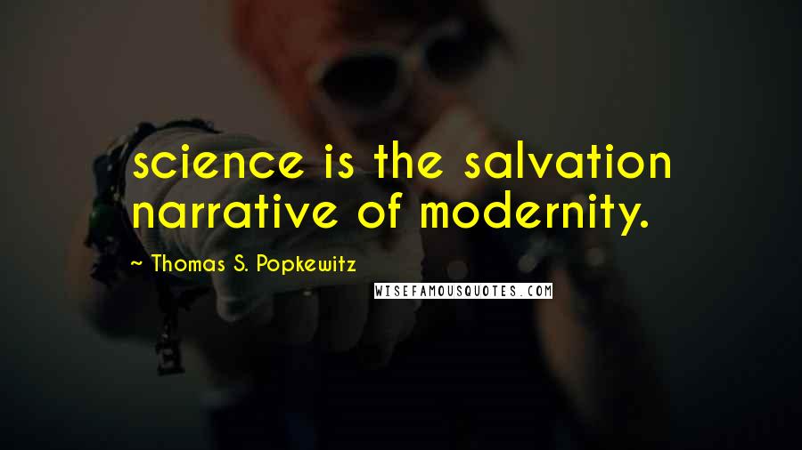 Thomas S. Popkewitz Quotes: science is the salvation narrative of modernity.