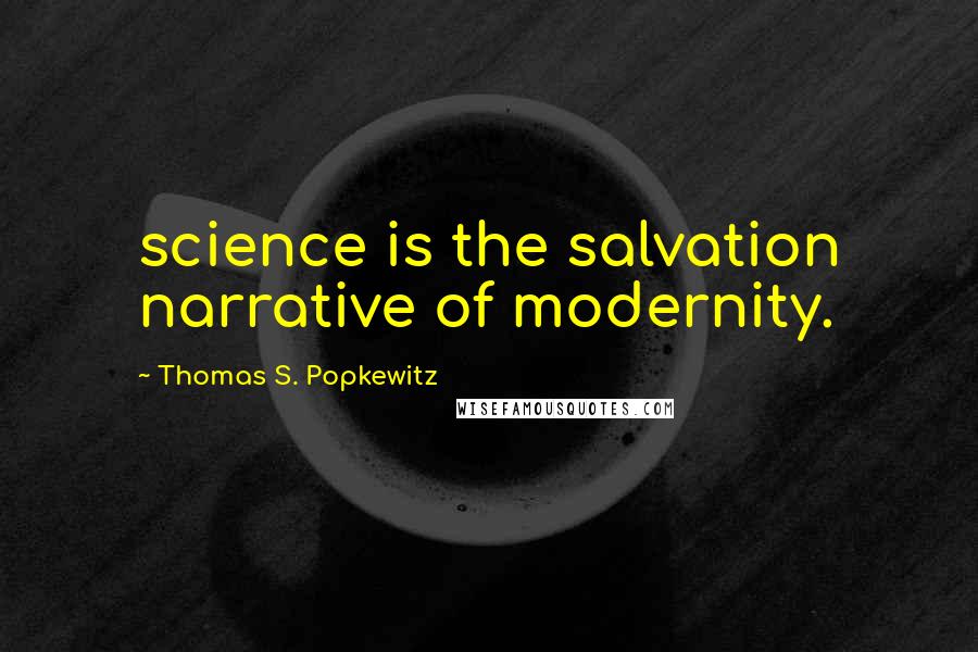 Thomas S. Popkewitz Quotes: science is the salvation narrative of modernity.