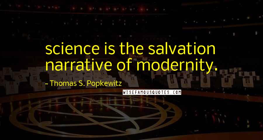 Thomas S. Popkewitz Quotes: science is the salvation narrative of modernity.