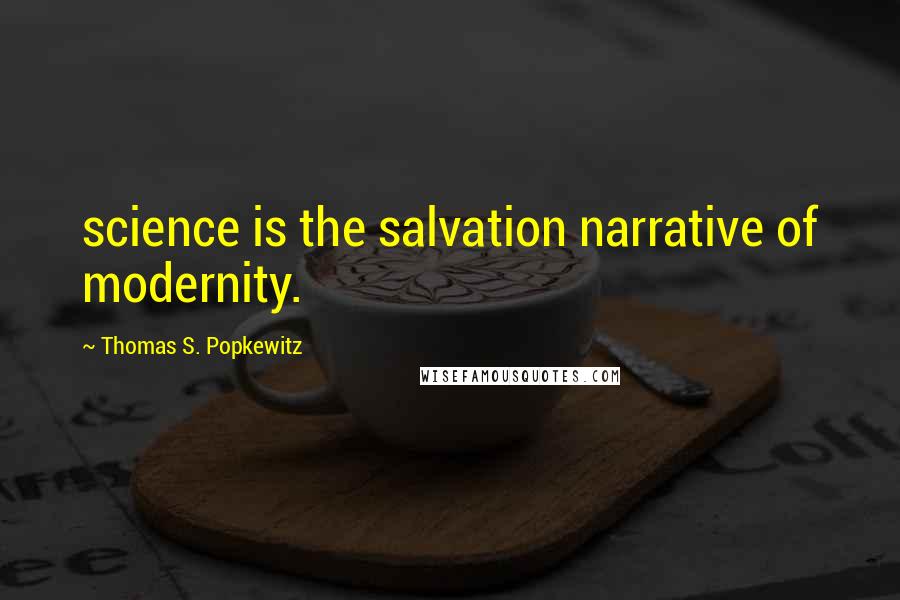 Thomas S. Popkewitz Quotes: science is the salvation narrative of modernity.