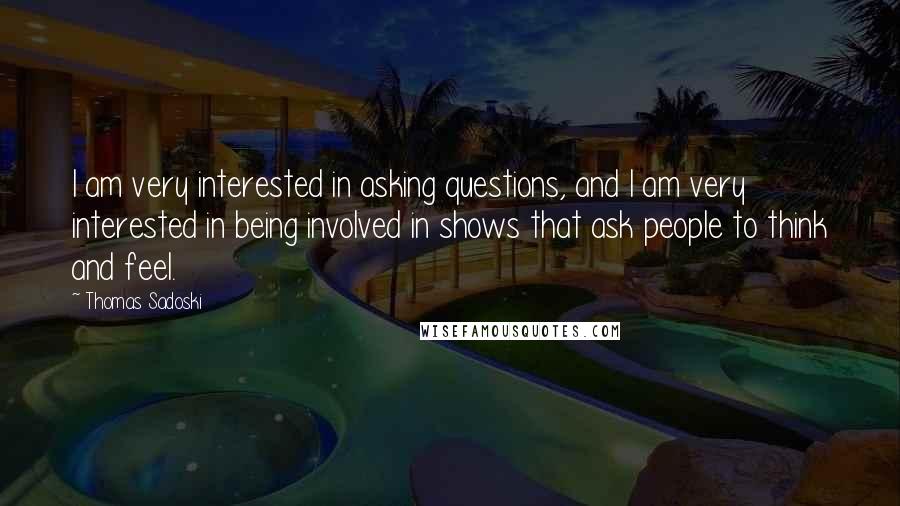 Thomas Sadoski Quotes: I am very interested in asking questions, and I am very interested in being involved in shows that ask people to think and feel.