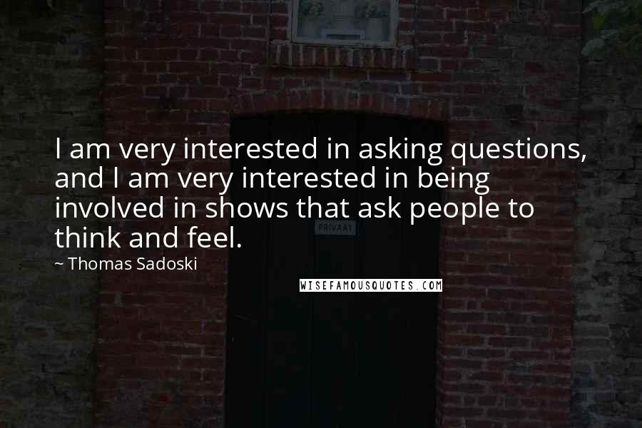 Thomas Sadoski Quotes: I am very interested in asking questions, and I am very interested in being involved in shows that ask people to think and feel.