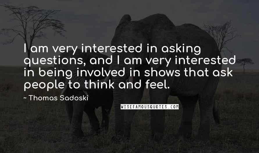 Thomas Sadoski Quotes: I am very interested in asking questions, and I am very interested in being involved in shows that ask people to think and feel.