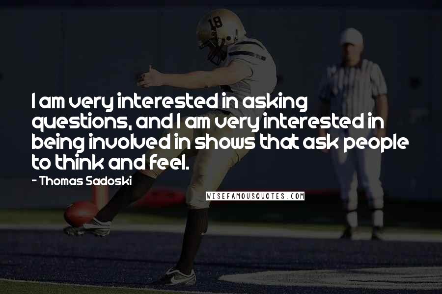 Thomas Sadoski Quotes: I am very interested in asking questions, and I am very interested in being involved in shows that ask people to think and feel.