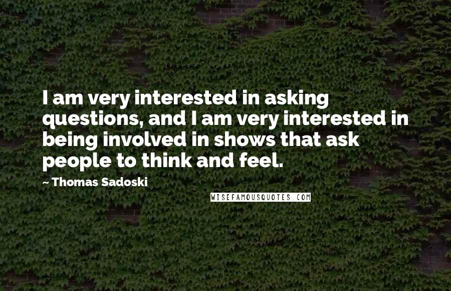 Thomas Sadoski Quotes: I am very interested in asking questions, and I am very interested in being involved in shows that ask people to think and feel.