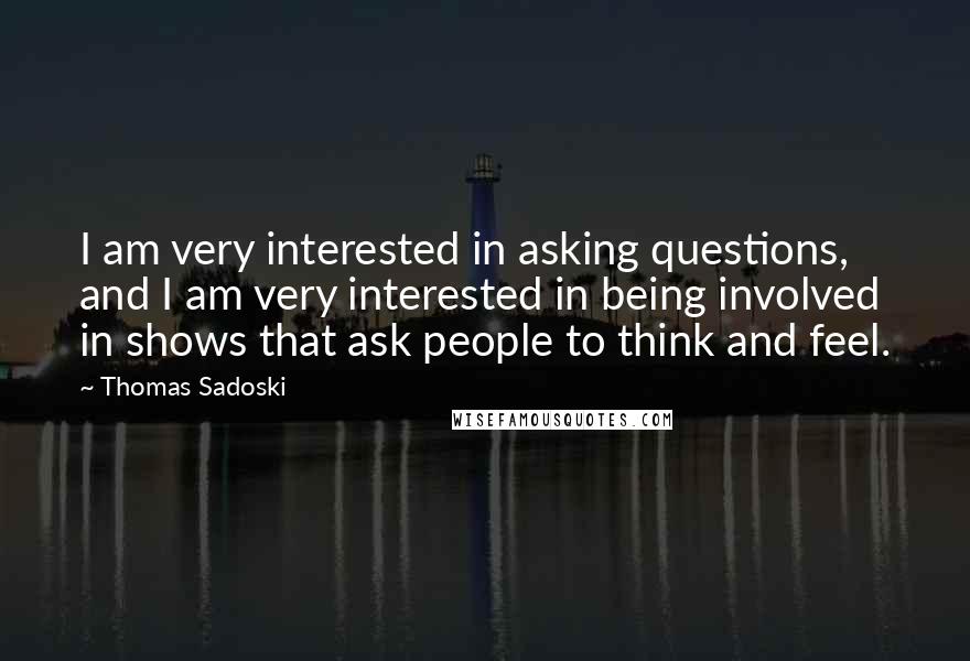 Thomas Sadoski Quotes: I am very interested in asking questions, and I am very interested in being involved in shows that ask people to think and feel.