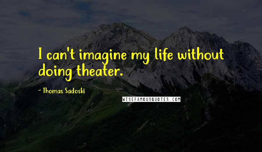 Thomas Sadoski Quotes: I can't imagine my life without doing theater.