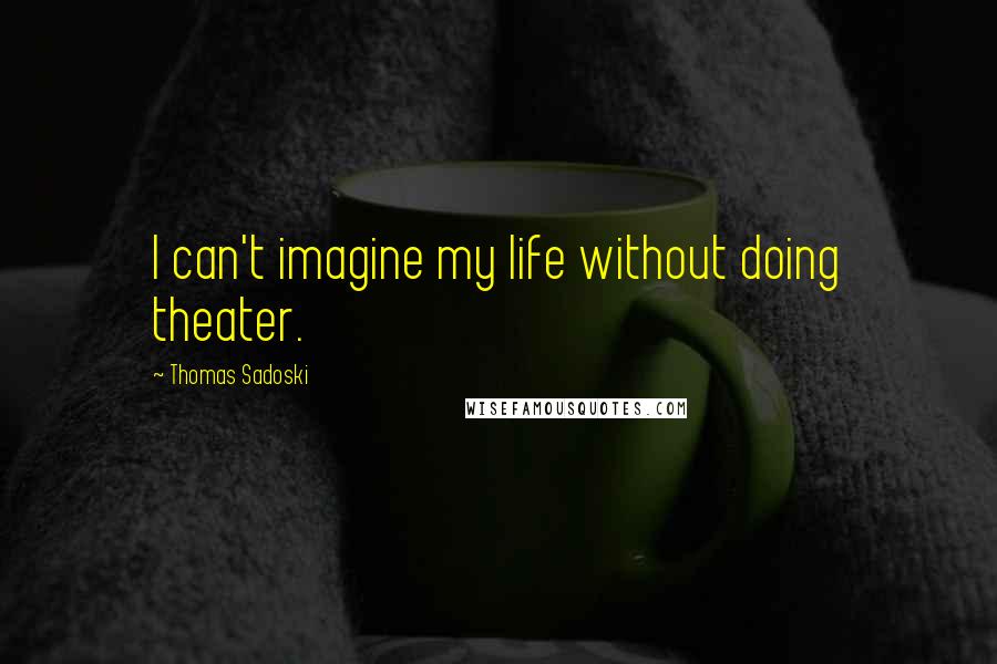 Thomas Sadoski Quotes: I can't imagine my life without doing theater.