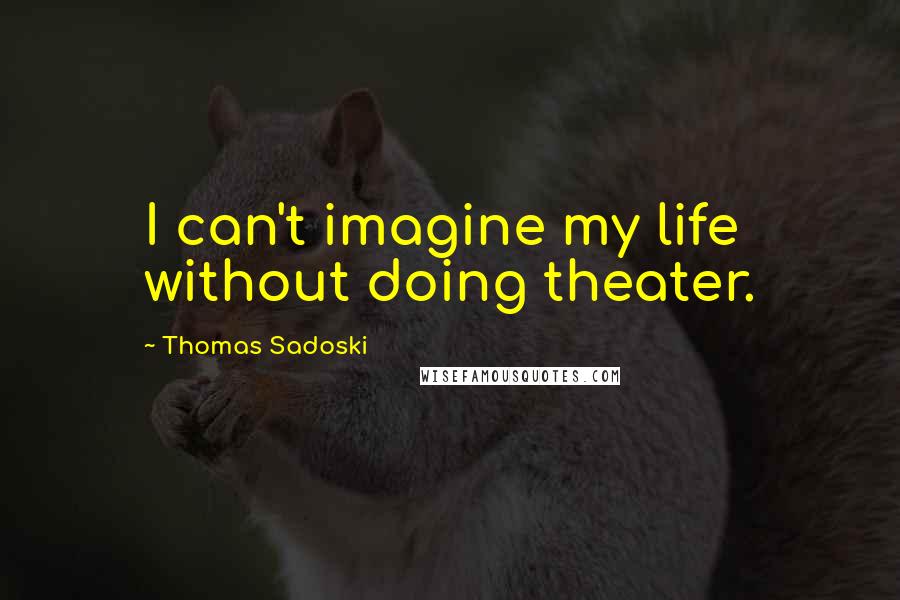 Thomas Sadoski Quotes: I can't imagine my life without doing theater.