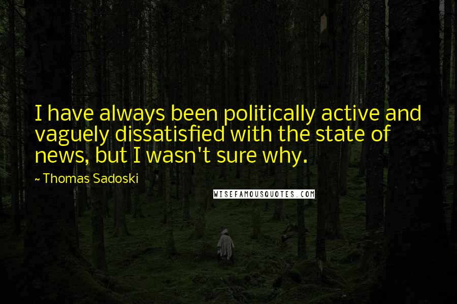 Thomas Sadoski Quotes: I have always been politically active and vaguely dissatisfied with the state of news, but I wasn't sure why.