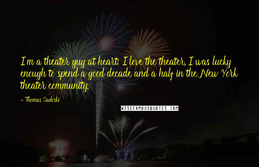 Thomas Sadoski Quotes: I'm a theater guy at heart; I love the theater. I was lucky enough to spend a good decade and a half in the New York theater community.