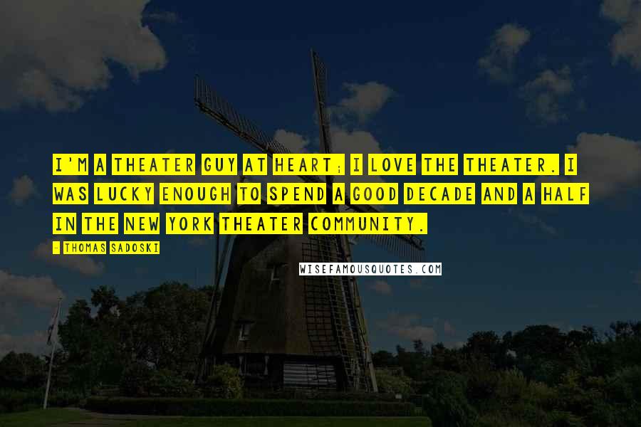 Thomas Sadoski Quotes: I'm a theater guy at heart; I love the theater. I was lucky enough to spend a good decade and a half in the New York theater community.