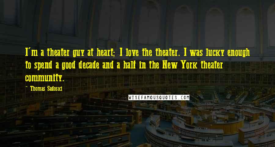 Thomas Sadoski Quotes: I'm a theater guy at heart; I love the theater. I was lucky enough to spend a good decade and a half in the New York theater community.