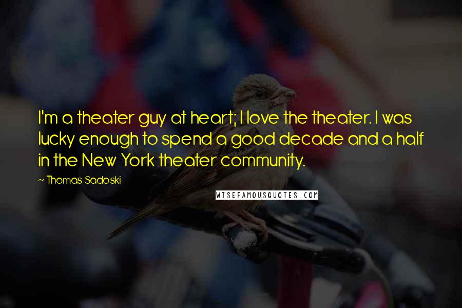 Thomas Sadoski Quotes: I'm a theater guy at heart; I love the theater. I was lucky enough to spend a good decade and a half in the New York theater community.