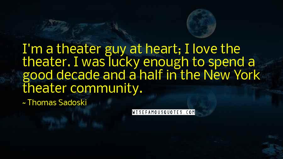 Thomas Sadoski Quotes: I'm a theater guy at heart; I love the theater. I was lucky enough to spend a good decade and a half in the New York theater community.