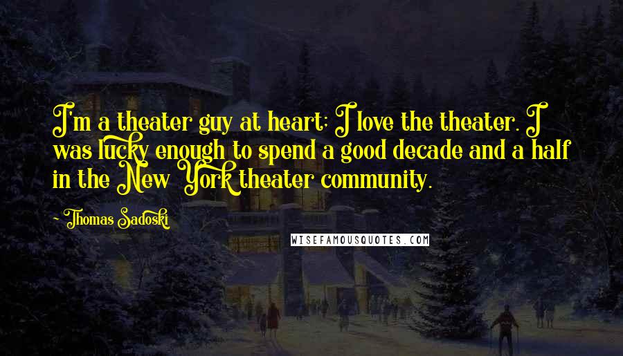 Thomas Sadoski Quotes: I'm a theater guy at heart; I love the theater. I was lucky enough to spend a good decade and a half in the New York theater community.