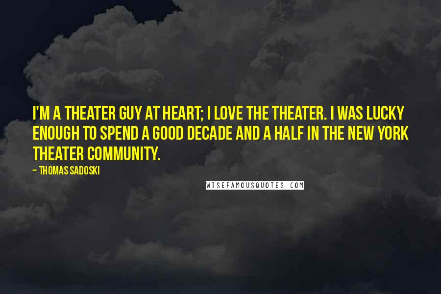 Thomas Sadoski Quotes: I'm a theater guy at heart; I love the theater. I was lucky enough to spend a good decade and a half in the New York theater community.