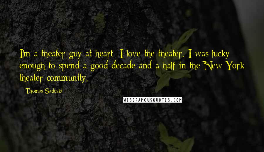 Thomas Sadoski Quotes: I'm a theater guy at heart; I love the theater. I was lucky enough to spend a good decade and a half in the New York theater community.