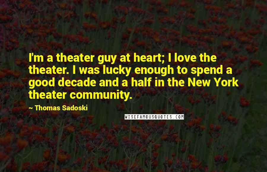 Thomas Sadoski Quotes: I'm a theater guy at heart; I love the theater. I was lucky enough to spend a good decade and a half in the New York theater community.